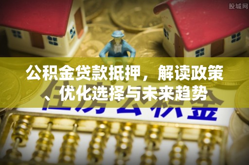 朔州公积金贷款抵押，解读政策、优化选择与未来趋势
