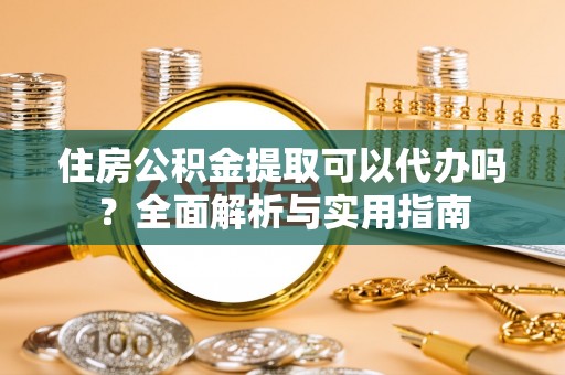 朔州住房公积金提取可以代办吗？全面解析与实用指南