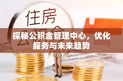 朔州探秘公积金管理中心，优化服务与未来趋势