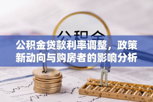 朔州公积金贷款利率调整，政策新动向与购房者的影响分析
