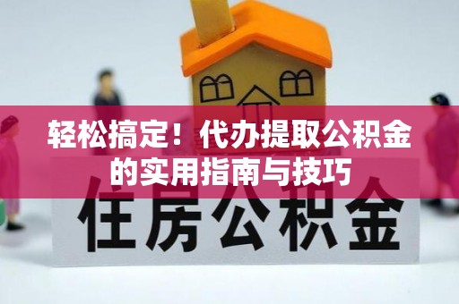 朔州轻松搞定！代办提取公积金的实用指南与技巧
