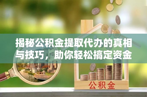 朔州揭秘公积金提取代办的真相与技巧，助你轻松搞定资金流动问题