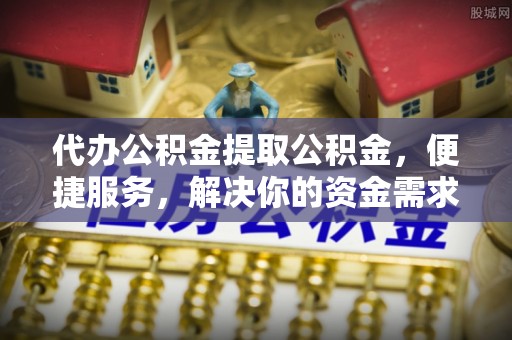 朔州代办公积金提取公积金，便捷服务，解决你的资金需求