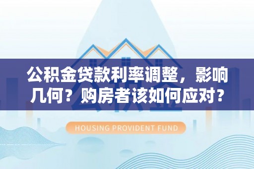 朔州公积金贷款利率调整，影响几何？购房者该如何应对？