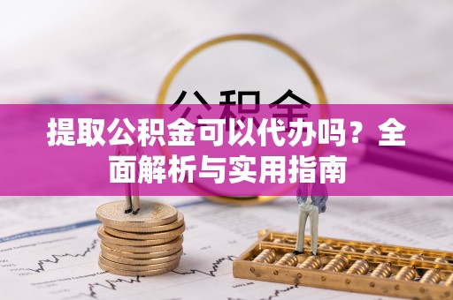 朔州提取公积金可以代办吗？全面解析与实用指南