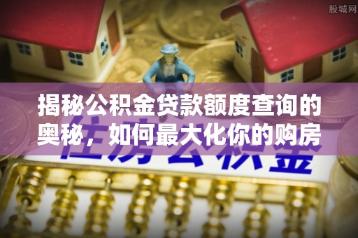 朔州揭秘公积金贷款额度查询的奥秘，如何最大化你的购房资金