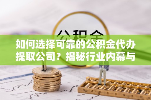 朔州如何选择可靠的公积金代办提取公司？揭秘行业内幕与服务指南