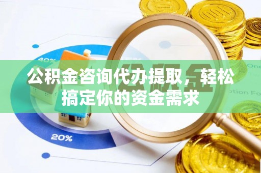 朔州公积金咨询代办提取，轻松搞定你的资金需求