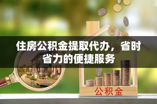 朔州住房公积金提取代办，省时省力的便捷服务