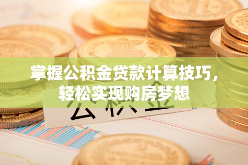 朔州掌握公积金贷款计算技巧，轻松实现购房梦想