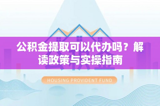 朔州公积金提取可以代办吗？解读政策与实操指南