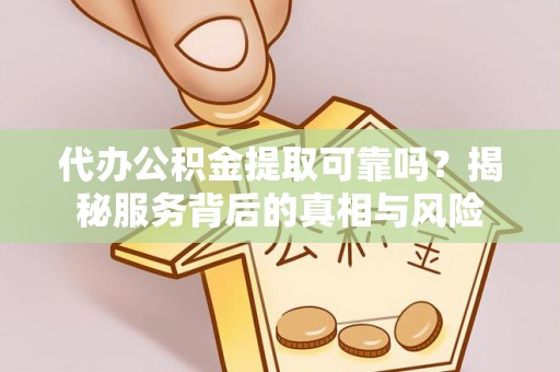 朔州代办公积金提取可靠吗？揭秘服务背后的真相与风险