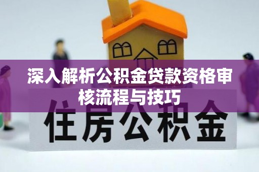 朔州深入解析公积金贷款资格审核流程与技巧