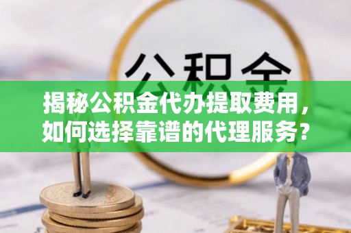 朔州揭秘公积金代办提取费用，如何选择靠谱的代理服务？