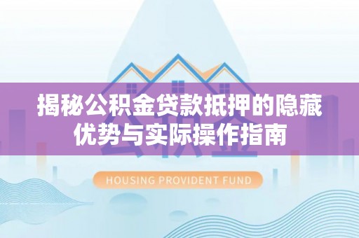 朔州揭秘公积金贷款抵押的隐藏优势与实际操作指南