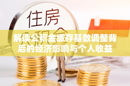 朔州解读公积金缴存基数调整背后的经济影响与个人收益