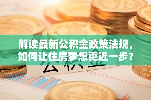 朔州解读最新公积金政策法规，如何让住房梦想更近一步？