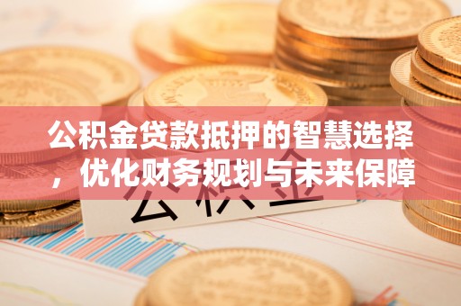 朔州公积金贷款抵押的智慧选择，优化财务规划与未来保障