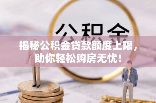 朔州揭秘公积金贷款额度上限，助你轻松购房无忧！