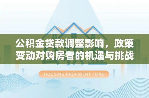 朔州公积金贷款调整影响，政策变动对购房者的机遇与挑战