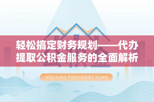 朔州轻松搞定财务规划——代办提取公积金服务的全面解析