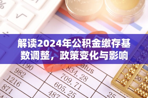 朔州解读2024年公积金缴存基数调整，政策变化与影响