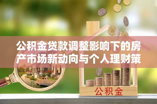 朔州公积金贷款调整影响下的房产市场新动向与个人理财策略