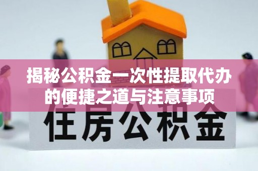 朔州揭秘公积金一次性提取代办的便捷之道与注意事项