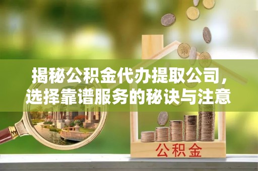 朔州揭秘公积金代办提取公司，选择靠谱服务的秘诀与注意事项
