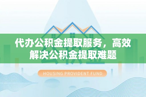 朔州代办公积金提取服务，高效解决公积金提取难题