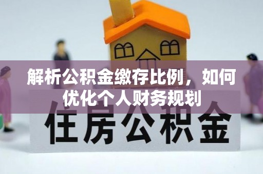 朔州解析公积金缴存比例，如何优化个人财务规划