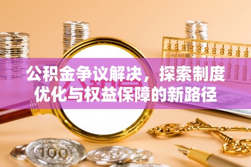 朔州公积金争议解决，探索制度优化与权益保障的新路径