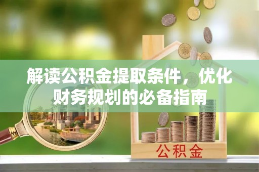 朔州解读公积金提取条件，优化财务规划的必备指南