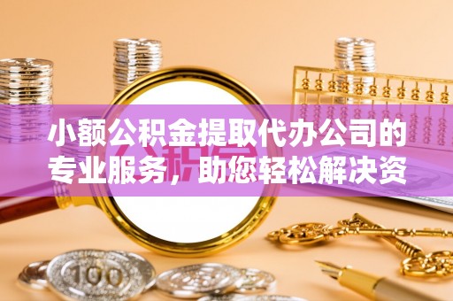 朔州小额公积金提取代办公司的专业服务，助您轻松解决资金难题