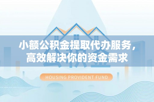 朔州小额公积金提取代办服务，高效解决你的资金需求