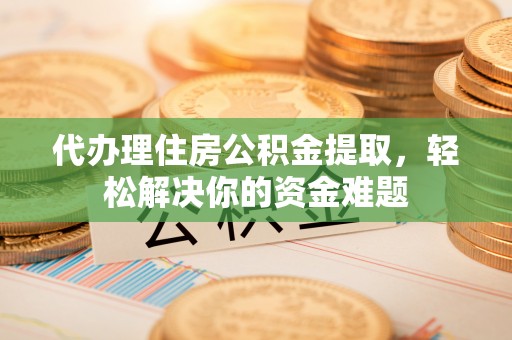 朔州代办理住房公积金提取，轻松解决你的资金难题