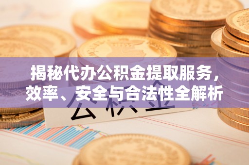 朔州揭秘代办公积金提取服务，效率、安全与合法性全解析