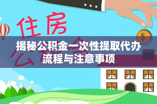 朔州揭秘公积金一次性提取代办流程与注意事项