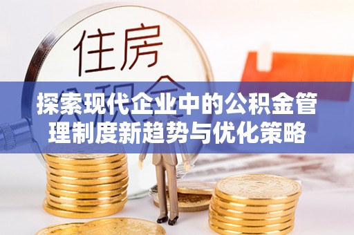 朔州探索现代企业中的公积金管理制度新趋势与优化策略