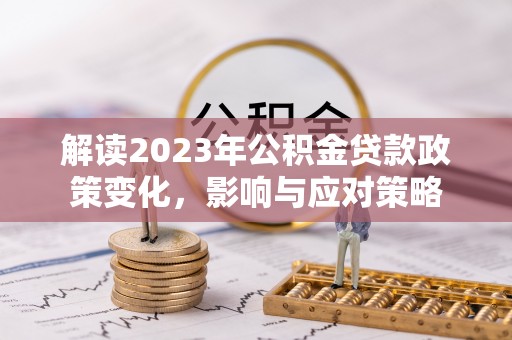 朔州解读2023年公积金贷款政策变化，影响与应对策略