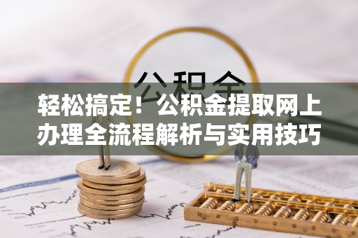 朔州轻松搞定！公积金提取网上办理全流程解析与实用技巧