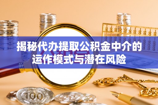 朔州揭秘代办提取公积金中介的运作模式与潜在风险