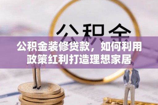 朔州公积金装修贷款，如何利用政策红利打造理想家居