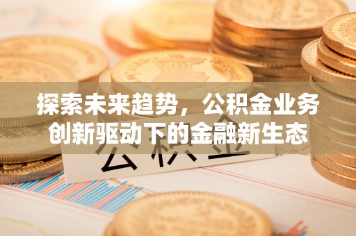 朔州探索未来趋势，公积金业务创新驱动下的金融新生态