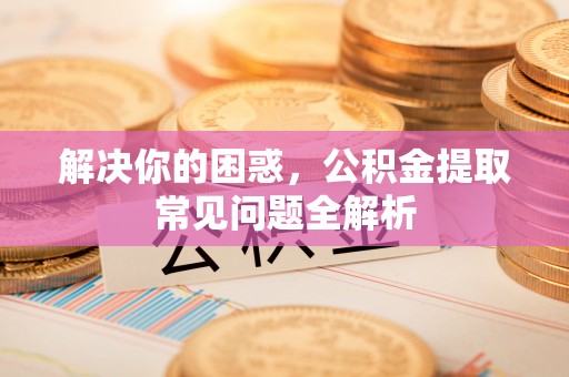朔州解决你的困惑，公积金提取常见问题全解析