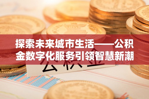 朔州探索未来城市生活——公积金数字化服务引领智慧新潮流