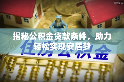 朔州揭秘公积金贷款条件，助力轻松实现安居梦