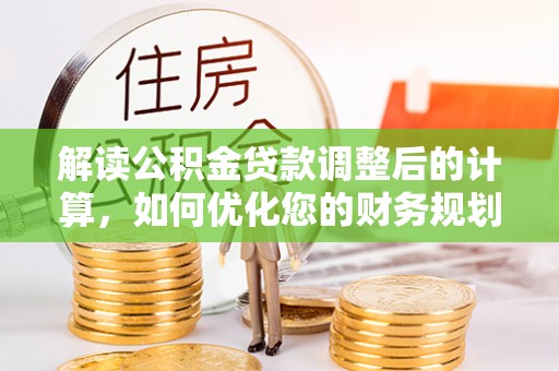 朔州解读公积金贷款调整后的计算，如何优化您的财务规划