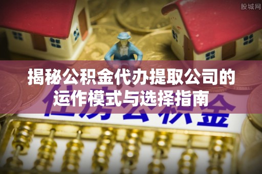 朔州揭秘公积金代办提取公司的运作模式与选择指南