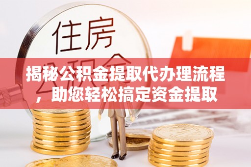 朔州揭秘公积金提取代办理流程，助您轻松搞定资金提取